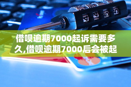 借呗逾期7000起诉需要多久,借呗逾期7000后会被起诉吗