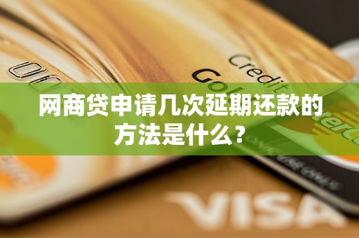 网商贷申请几次延期还款的方法是什么？