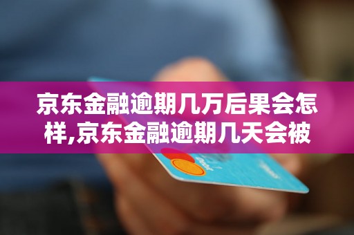 京东金融逾期几万后果会怎样,京东金融逾期几天会被催收,京东金融逾期后影响信用吗