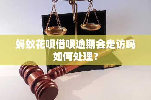 蚂蚁花呗借呗逾期会走访吗如何处理？