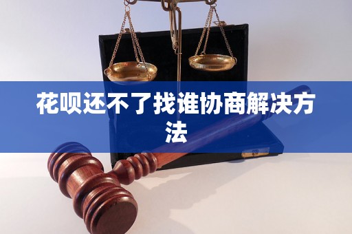 花呗还不了找谁协商解决方法