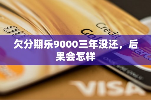 欠分期乐9000三年没还，后果会怎样