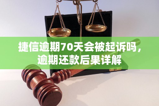 捷信逾期70天会被起诉吗，逾期还款后果详解