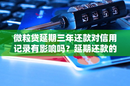 微粒贷延期三年还款对信用记录有影响吗？延期还款的后果分析