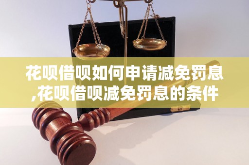 花呗借呗如何申请减免罚息,花呗借呗减免罚息的条件