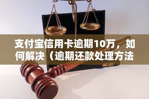 支付宝信用卡逾期10万，如何解决（逾期还款处理方法详解）