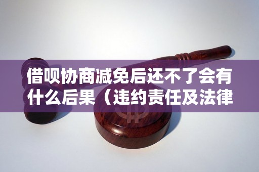 借呗协商减免后还不了会有什么后果（违约责任及法律风险分析）