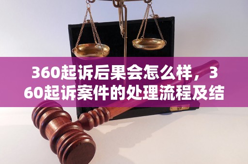 360起诉后果会怎么样，360起诉案件的处理流程及结果