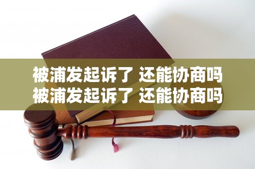 被浦发起诉了 还能协商吗被浦发起诉了 还能协商吗如何解决？