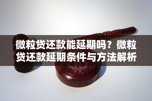 微粒贷还款能延期吗？微粒贷还款延期条件与方法解析