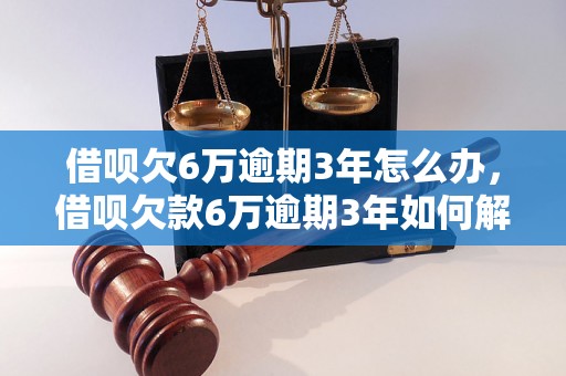 借呗欠6万逾期3年怎么办，借呗欠款6万逾期3年如何解决