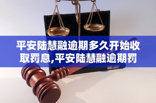 平安陆慧融逾期多久开始收取罚息,平安陆慧融逾期罚息计算公式