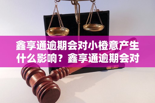 鑫享通逾期会对小橙意产生什么影响？鑫享通逾期会对小橙意信用评级有什么影响？