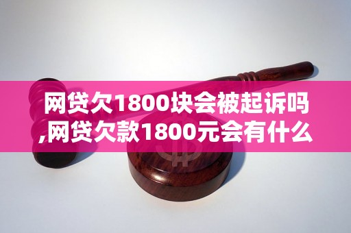 网贷欠1800块会被起诉吗,网贷欠款1800元会有什么后果