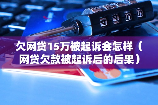 欠网贷15万被起诉会怎样（网贷欠款被起诉后的后果）