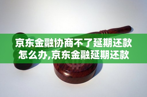 京东金融协商不了延期还款怎么办,京东金融延期还款申请流程