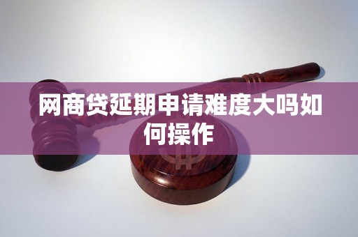 网商贷延期申请难度大吗如何操作