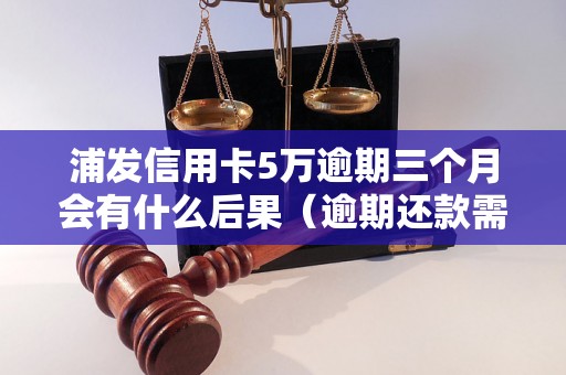 浦发信用卡5万逾期三个月会有什么后果（逾期还款需要注意的事项）