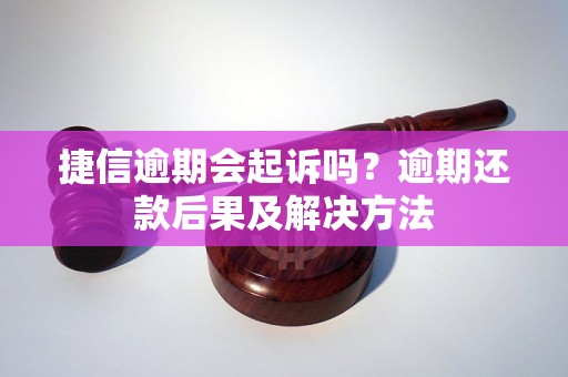 捷信逾期会起诉吗？逾期还款后果及解决方法