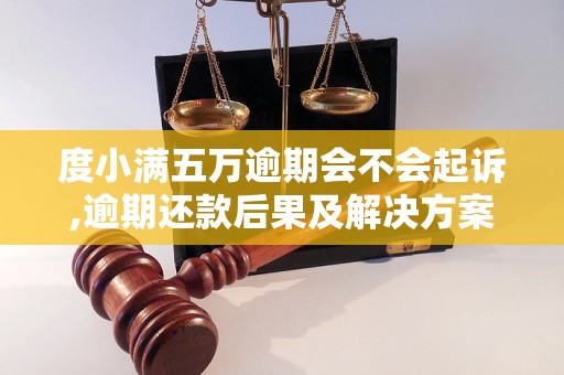 度小满五万逾期会不会起诉,逾期还款后果及解决方案