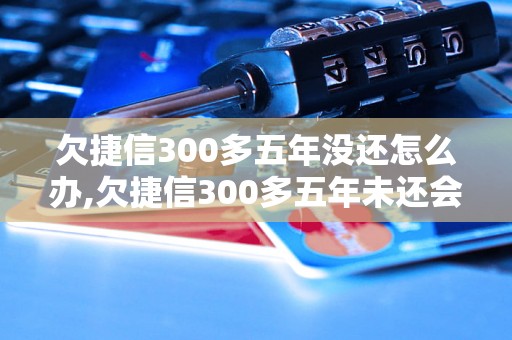 欠捷信300多五年没还怎么办,欠捷信300多五年未还会有什么后果