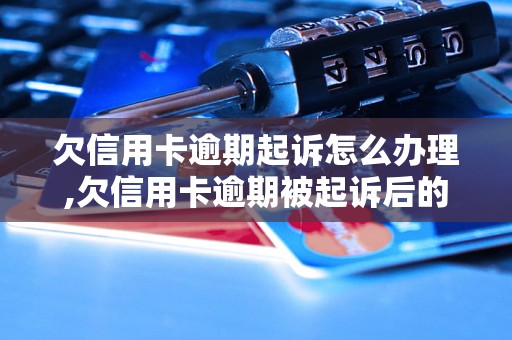 欠信用卡逾期起诉怎么办理,欠信用卡逾期被起诉后的处理方法