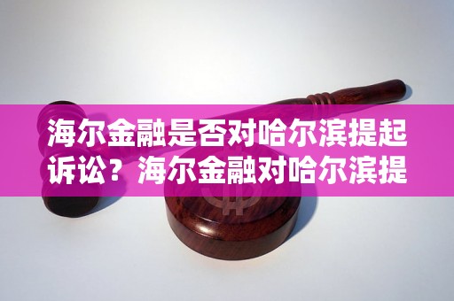 海尔金融是否对哈尔滨提起诉讼？海尔金融对哈尔滨提起了什么样的诉讼案件？