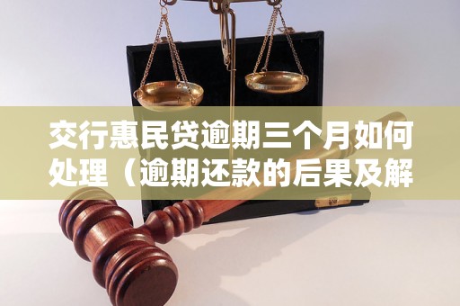 交行惠民贷逾期三个月如何处理（逾期还款的后果及解决方法）