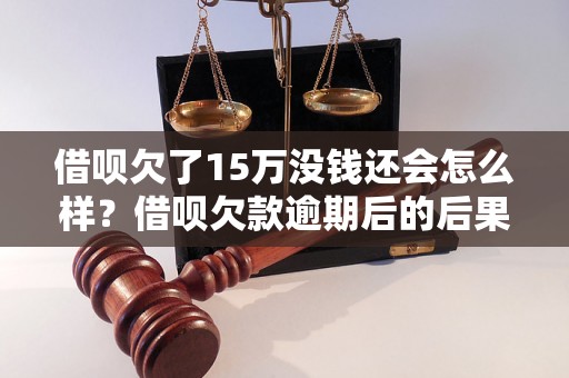 借呗欠了15万没钱还会怎么样？借呗欠款逾期后的后果解析