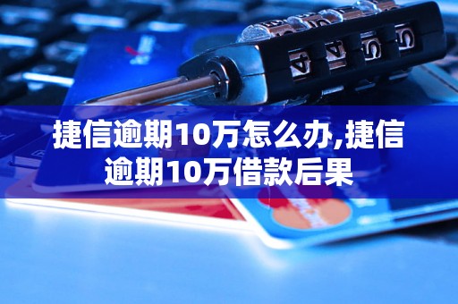 捷信逾期10万怎么办,捷信逾期10万借款后果