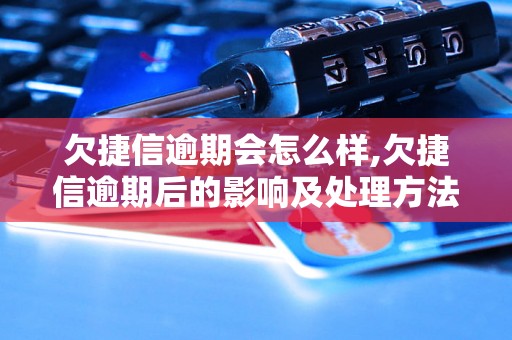 欠捷信逾期会怎么样,欠捷信逾期后的影响及处理方法