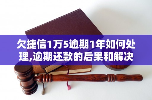 欠捷信1万5逾期1年如何处理,逾期还款的后果和解决办法