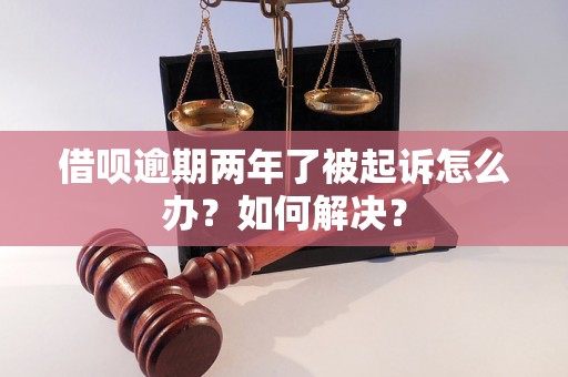 借呗逾期两年了被起诉怎么办？如何解决？