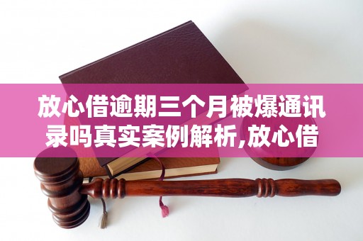 放心借逾期三个月被爆通讯录吗真实案例解析,放心借逾期三个月被曝光会有什么后果