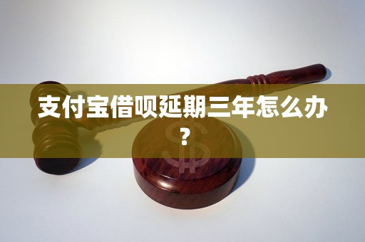 支付宝借呗延期三年怎么办？