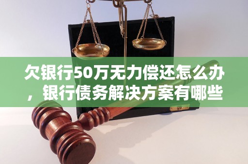 欠银行50万无力偿还怎么办，银行债务解决方案有哪些