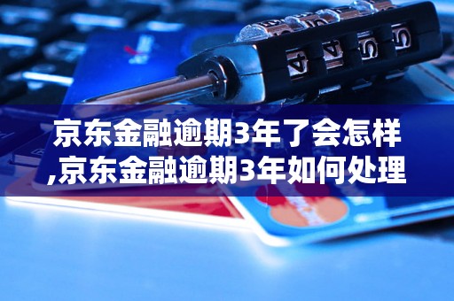 京东金融逾期3年了会怎样,京东金融逾期3年如何处理