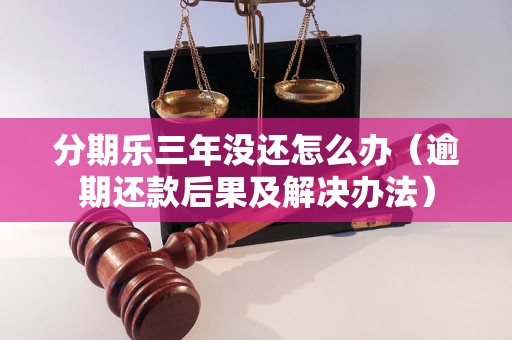 分期乐三年没还怎么办（逾期还款后果及解决办法）