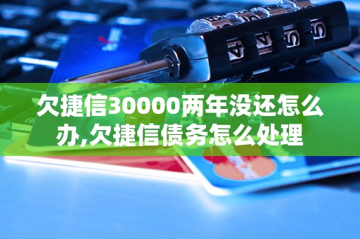 欠捷信30000两年没还怎么办,欠捷信债务怎么处理