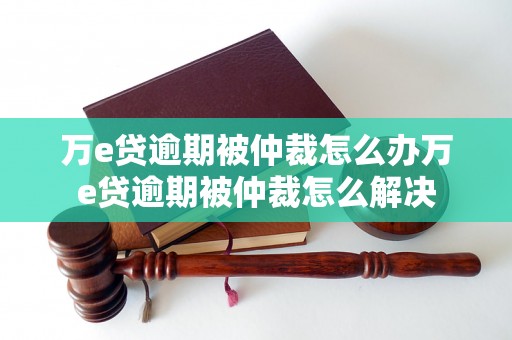 万e贷逾期被仲裁怎么办万e贷逾期被仲裁怎么解决