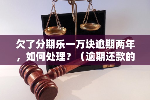 欠了分期乐一万块逾期两年，如何处理？（逾期还款的解决办法）