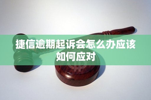 捷信逾期起诉会怎么办应该如何应对