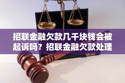 招联金融欠款几千块钱会被起诉吗？招联金融欠款处理流程详解