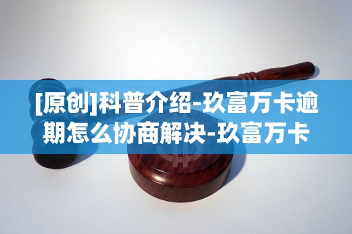 [原创]科普介绍-玖富万卡逾期怎么协商解决-玖富万卡怎么协商还款