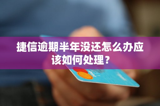 捷信逾期半年没还怎么办应该如何处理？