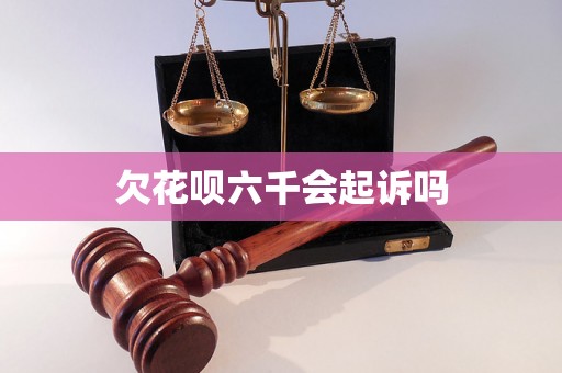 欠花呗六千会起诉吗