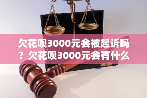 欠花呗3000元会被起诉吗？欠花呗3000元会有什么后果？