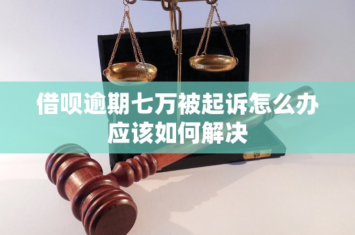 借呗逾期七万被起诉怎么办应该如何解决