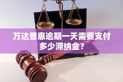 万达普惠逾期一天需要支付多少滞纳金？