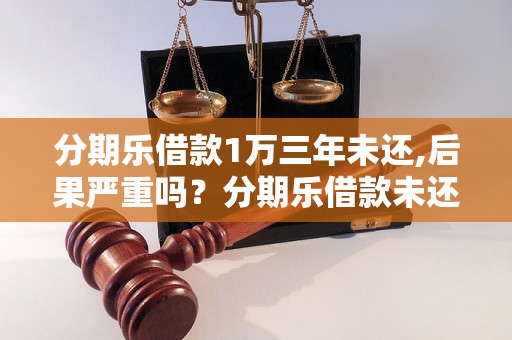 分期乐借款1万三年未还,后果严重吗？分期乐借款未还会被追究法律责任吗？